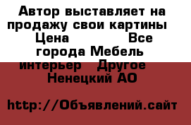 Автор выставляет на продажу свои картины  › Цена ­ 22 000 - Все города Мебель, интерьер » Другое   . Ненецкий АО